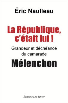 REPUBLIQUE C´ETAIT LUI ! - GRANDEUR ET DECHEANCE DU CAMARADE MELENCHON