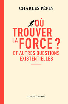 OU TROUVER LA FORCE ? - ET AUTRES QUESTIONS EXISTENTIELLES