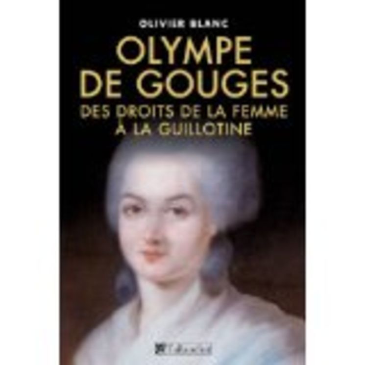 OLYMPE DE GOUGES. DES DROITS DE LA FEMME A LA GUILLOTINE