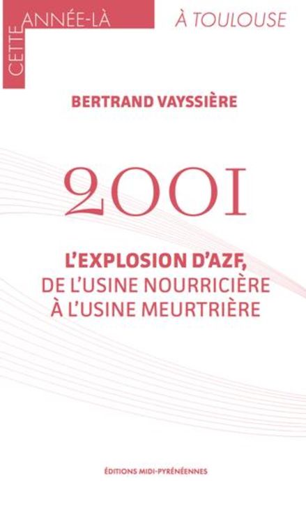 2001 L´ EXPLOSION D´ AZF - DE L´ USINE NOURRICIERE A L´ USINE MEURTRIERE